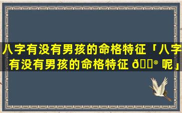 八字有没有男孩的命格特征「八字有没有男孩的命格特征 💮 呢」